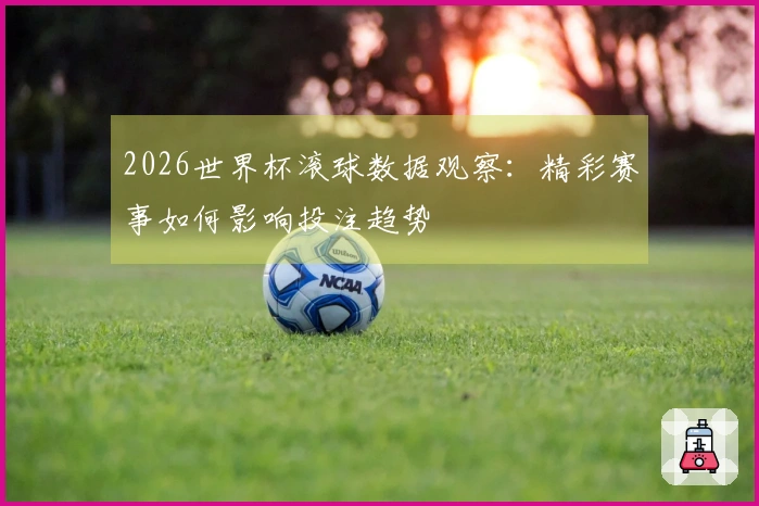 2026世界杯滚球数据观察：精彩赛事如何影响投注趋势