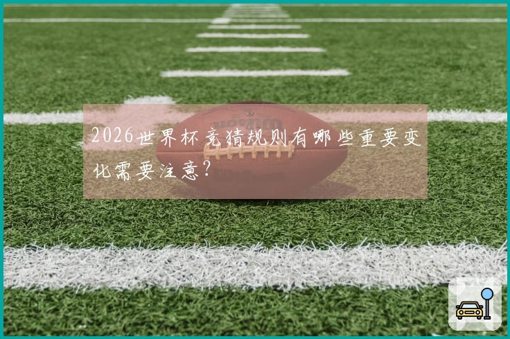 2026世界杯竞猜规则有哪些重要变化需要注意？