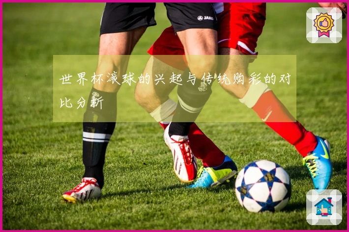世界杯滚球的兴起与传统购彩的对比分析