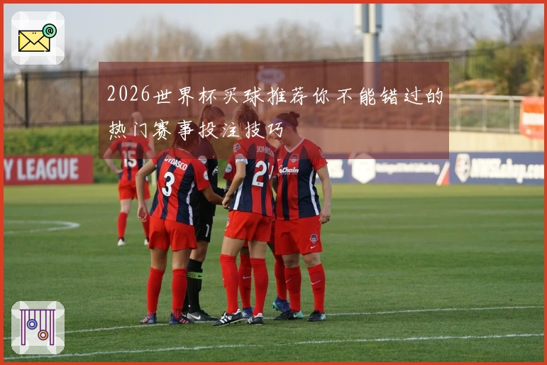 2026世界杯买球推荐你不能错过的热门赛事投注技巧