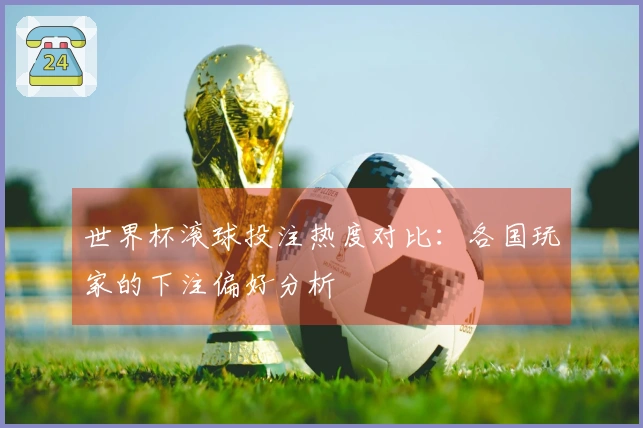 世界杯滚球投注热度对比：各国玩家的下注偏好分析
