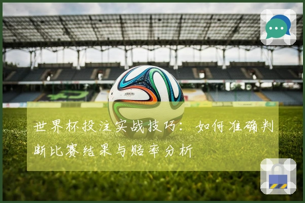 世界杯投注实战技巧：如何准确判断比赛结果与赔率分析