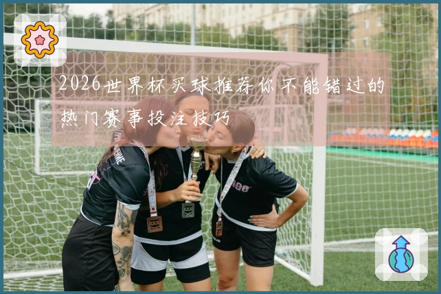 2026世界杯买球推荐你不能错过的热门赛事投注技巧
