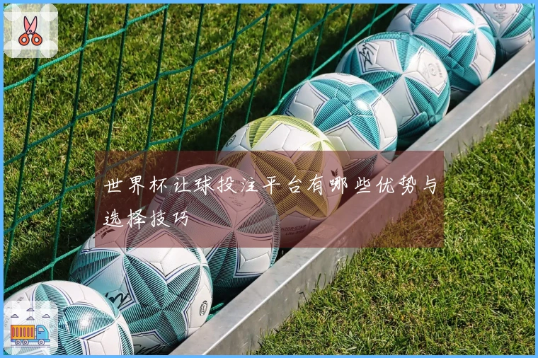 世界杯让球投注平台有哪些优势与选择技巧