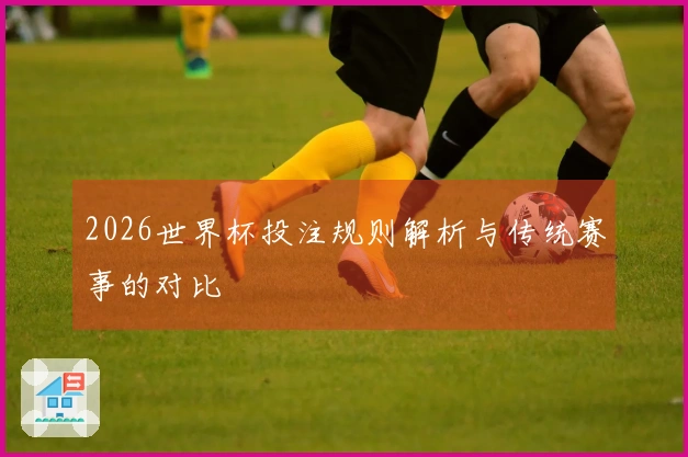 2026世界杯投注规则解析与传统赛事的对比