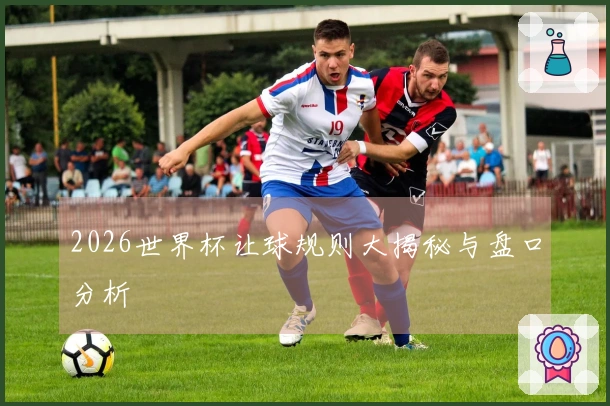 2026世界杯让球规则大揭秘与盘口分析