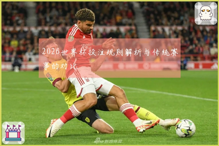 2026世界杯投注规则解析与传统赛事的对比