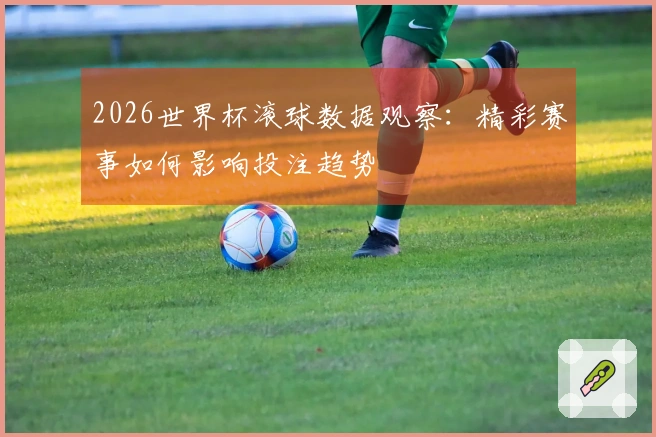 2026世界杯滚球数据观察：精彩赛事如何影响投注趋势